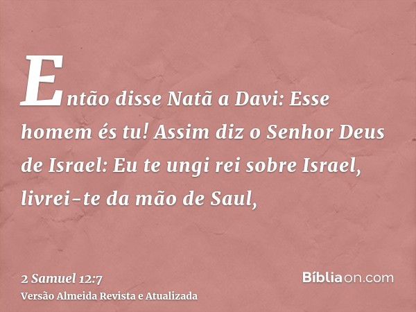 Então disse Natã a Davi: Esse homem és tu! Assim diz o Senhor Deus de Israel: Eu te ungi rei sobre Israel, livrei-te da mão de Saul,