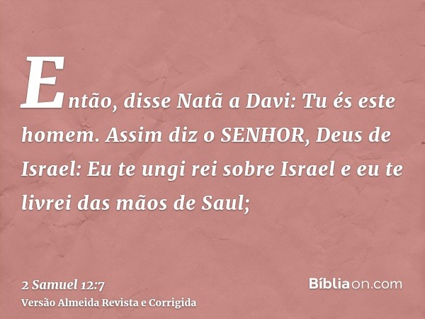 Então, disse Natã a Davi: Tu és este homem. Assim diz o SENHOR, Deus de Israel: Eu te ungi rei sobre Israel e eu te livrei das mãos de Saul;