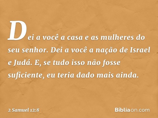 Dei a você a casa e as mulheres do seu senhor. Dei a você a nação de Israel e Judá. E, se tudo isso não fosse suficiente, eu teria dado mais ainda. -- 2 Samuel 