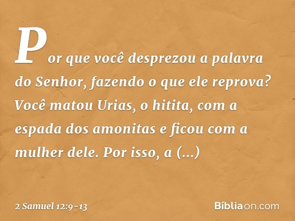 Por que você desprezou a palavra do Senhor, fazendo o que ele reprova? Você matou Urias, o hitita, com a espada dos amo­nitas e ficou com a mulher dele. Por iss