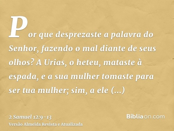 Por que desprezaste a palavra do Senhor, fazendo o mal diante de seus olhos? A Urias, o heteu, mataste à espada, e a sua mulher tomaste para ser tua mulher; sim