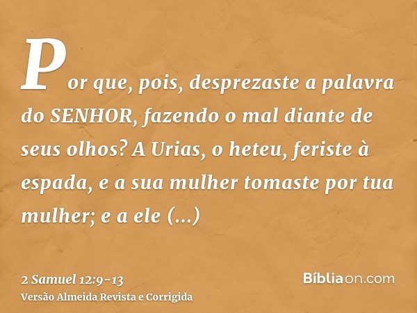 Por que, pois, desprezaste a palavra do SENHOR, fazendo o mal diante de seus olhos? A Urias, o heteu, feriste à espada, e a sua mulher tomaste por tua mulher; e