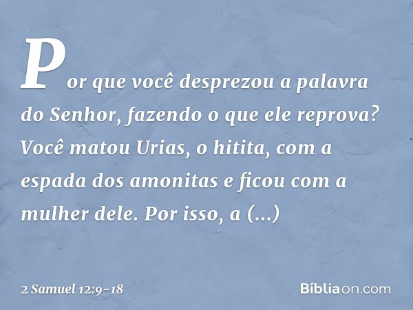 Por que você desprezou a palavra do Senhor, fazendo o que ele reprova? Você matou Urias, o hitita, com a espada dos amo­nitas e ficou com a mulher dele. Por iss