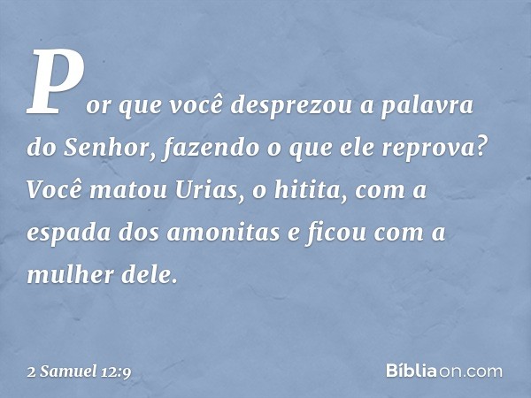 Por que você desprezou a palavra do Senhor, fazendo o que ele reprova? Você matou Urias, o hitita, com a espada dos amo­nitas e ficou com a mulher dele. -- 2 Sa