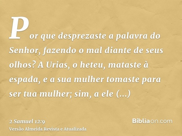 Por que desprezaste a palavra do Senhor, fazendo o mal diante de seus olhos? A Urias, o heteu, mataste à espada, e a sua mulher tomaste para ser tua mulher; sim