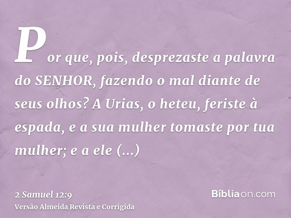 Por que, pois, desprezaste a palavra do SENHOR, fazendo o mal diante de seus olhos? A Urias, o heteu, feriste à espada, e a sua mulher tomaste por tua mulher; e