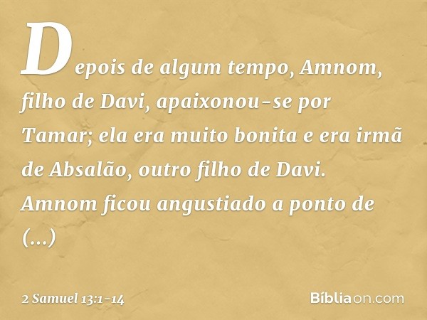 Depois de algum tempo, Amnom, filho de Davi, apaixonou-se por Tamar; ela era muito bonita e era irmã de Absalão, outro filho de Davi. Amnom ficou angustiado a p