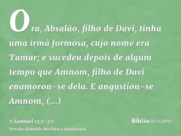 Ora, Absalão, filho de Davi, tinha uma irmã formosa, cujo nome era Tamar; e sucedeu depois de algum tempo que Amnom, filho de Davi enamorou-se dela.E angustiou-