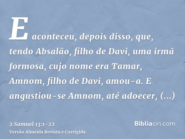 E aconteceu, depois disso, que, tendo Absalão, filho de Davi, uma irmã formosa, cujo nome era Tamar, Amnom, filho de Davi, amou-a.E angustiou-se Amnom, até adoe