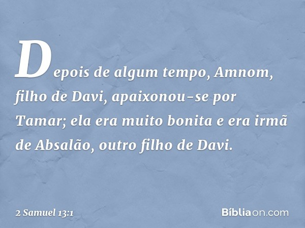 Depois de algum tempo, Amnom, filho de Davi, apaixonou-se por Tamar; ela era muito bonita e era irmã de Absalão, outro filho de Davi. -- 2 Samuel 13:1