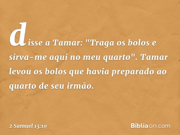 disse a Tamar: "Traga os bolos e sirva-me aqui no meu quar­to". Tamar levou os bolos que havia preparado ao quarto de seu irmão. -- 2 Samuel 13:10