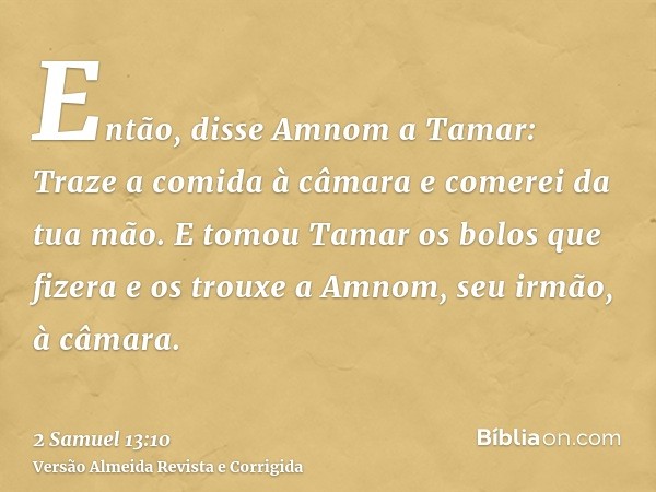 Então, disse Amnom a Tamar: Traze a comida à câmara e comerei da tua mão. E tomou Tamar os bolos que fizera e os trouxe a Amnom, seu irmão, à câmara.