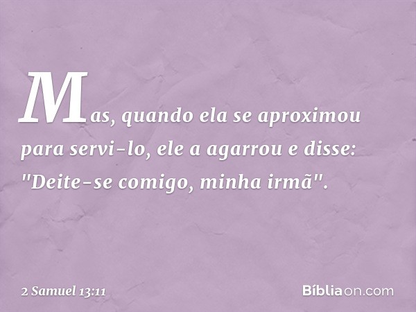 Mas, quando ela se aproximou para servi-lo, ele a agarrou e disse: "Deite-se comigo, minha irmã". -- 2 Samuel 13:11