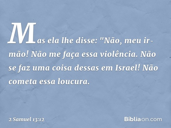 Mas ela lhe disse: "Não, meu ir­mão! Não me faça essa violência. Não se faz uma coisa dessas em Israel! Não cometa essa loucura. -- 2 Samuel 13:12