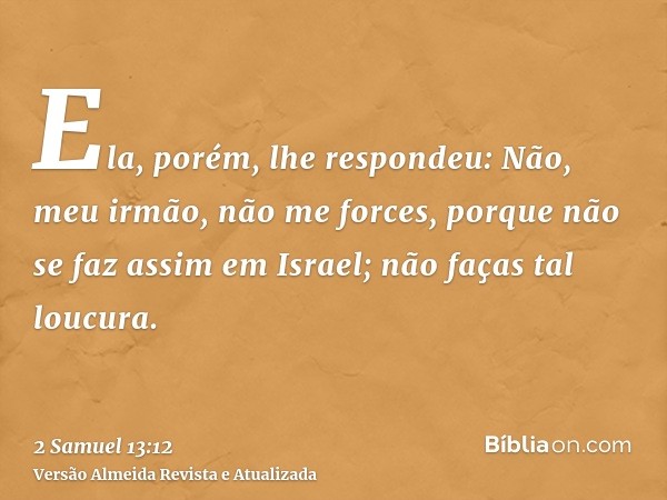 Ela, porém, lhe respondeu: Não, meu irmão, não me forces, porque não se faz assim em Israel; não faças tal loucura.