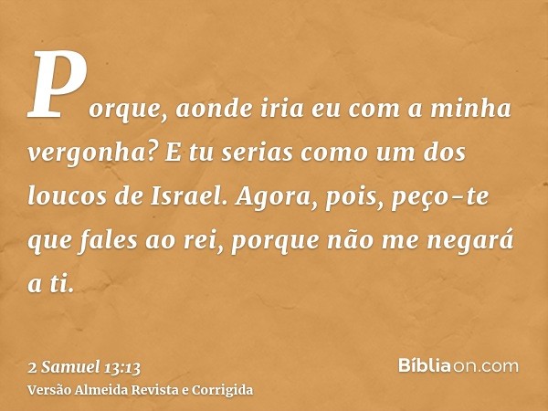 Porque, aonde iria eu com a minha vergonha? E tu serias como um dos loucos de Israel. Agora, pois, peço-te que fales ao rei, porque não me negará a ti.