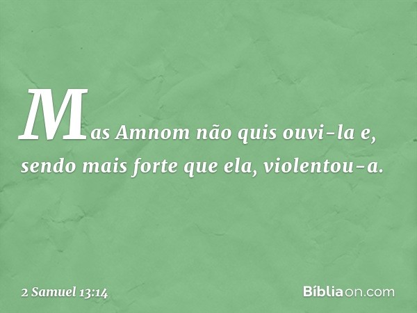 Mas Amnom não quis ouvi-la e, sendo mais forte que ela, violentou-a. -- 2 Samuel 13:14