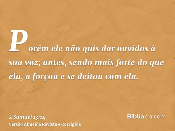 Porém ele não quis dar ouvidos à sua voz; antes, sendo mais forte do que ela, a forçou e se deitou com ela.