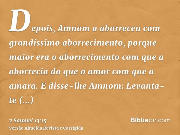 Depois, Amnom a aborreceu com grandíssimo aborrecimento, porque maior era o aborrecimento com que a aborrecia do que o amor com que a amara. E disse-lhe Amnom: 
