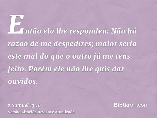 Então ela lhe respondeu: Não há razão de me despedires; maior seria este mal do que o outro já me tens feito. Porém ele não lhe quis dar ouvidos,