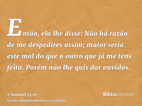 Então, ela lhe disse: Não há razão de me despedires assim; maior seria este mal do que o outro que já me tens feito. Porém não lhe quis dar ouvidos.
