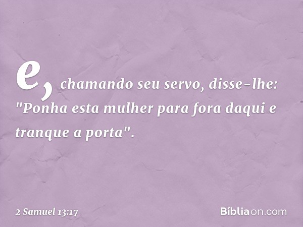 e, chamando seu servo, disse-lhe: "Ponha esta mulher para fora daqui e tranque a porta". -- 2 Samuel 13:17