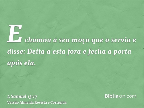 E chamou a seu moço que o servia e disse: Deita a esta fora e fecha a porta após ela.