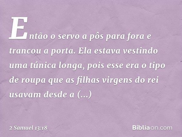 Então o servo a pôs para fora e trancou a porta. Ela estava vestindo uma túnica longa, pois esse era o tipo de roupa que as filhas virgens do rei usavam desde a