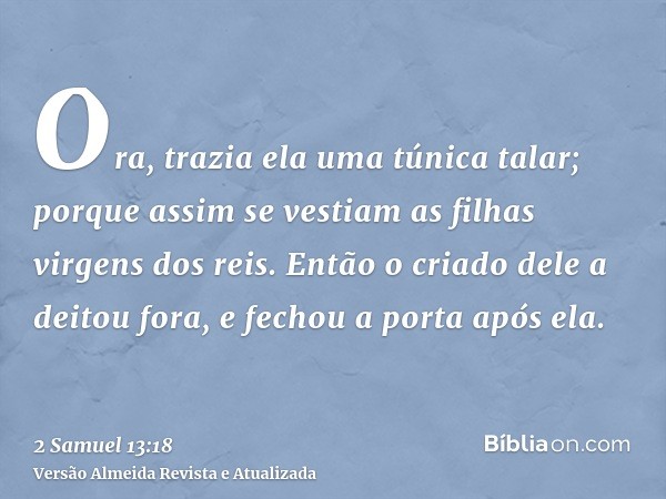 Ora, trazia ela uma túnica talar; porque assim se vestiam as filhas virgens dos reis. Então o criado dele a deitou fora, e fechou a porta após ela.