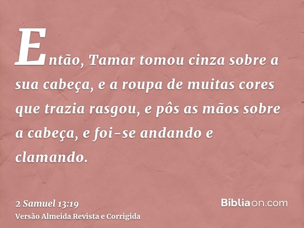 Então, Tamar tomou cinza sobre a sua cabeça, e a roupa de muitas cores que trazia rasgou, e pôs as mãos sobre a cabeça, e foi-se andando e clamando.