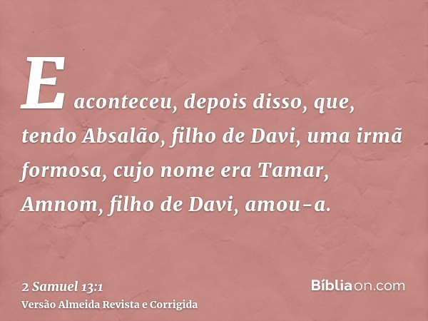 E aconteceu, depois disso, que, tendo Absalão, filho de Davi, uma irmã formosa, cujo nome era Tamar, Amnom, filho de Davi, amou-a.