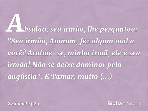 Absalão, seu irmão, lhe perguntou: "Seu irmão, Amnom, fez algum mal a você? Acalme-se, minha irmã; ele é seu irmão! Não se deixe dominar pela angústia". E Tamar