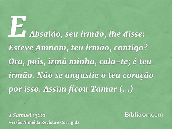 E Absalão, seu irmão, lhe disse: Esteve Amnom, teu irmão, contigo? Ora, pois, irmã minha, cala-te; é teu irmão. Não se angustie o teu coração por isso. Assim fi