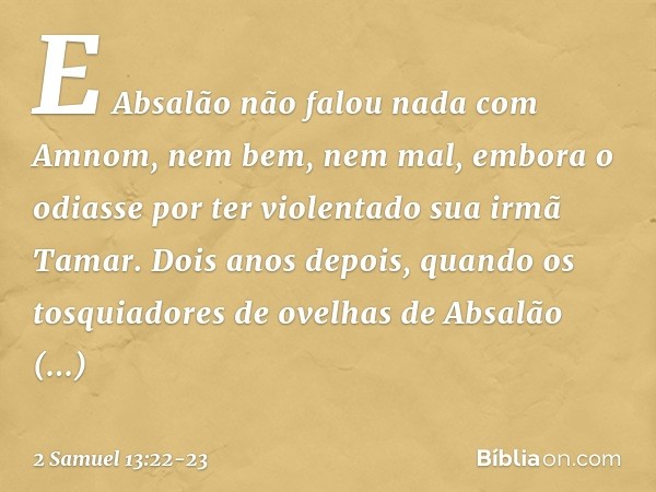 E Absalão não falou nada com Amnom, nem bem, nem mal, embora o odiasse por ter violentado sua irmã Tamar. Dois anos depois, quando os tosquiadores de ovelhas de