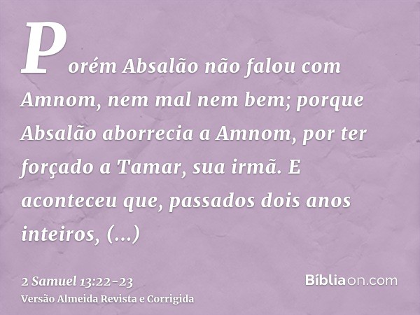 Porém Absalão não falou com Amnom, nem mal nem bem; porque Absalão aborrecia a Amnom, por ter forçado a Tamar, sua irmã.E aconteceu que, passados dois anos inte