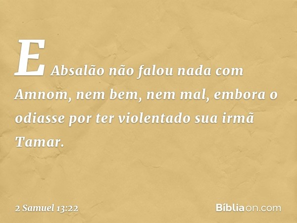 E Absalão não falou nada com Amnom, nem bem, nem mal, embora o odiasse por ter violentado sua irmã Tamar. -- 2 Samuel 13:22