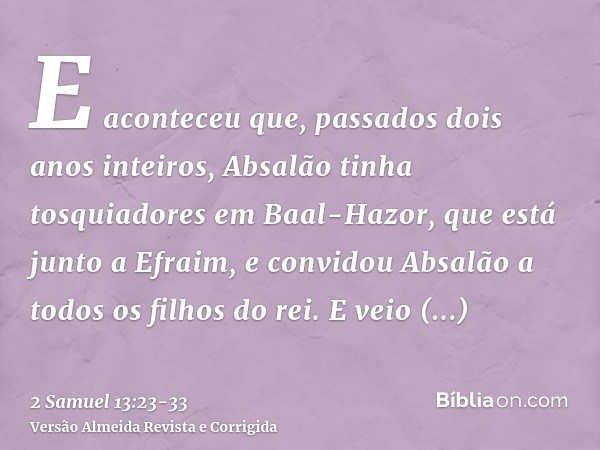 E aconteceu que, passados dois anos inteiros, Absalão tinha tosquiadores em Baal-Hazor, que está junto a Efraim, e convidou Absalão a todos os filhos do rei.E v