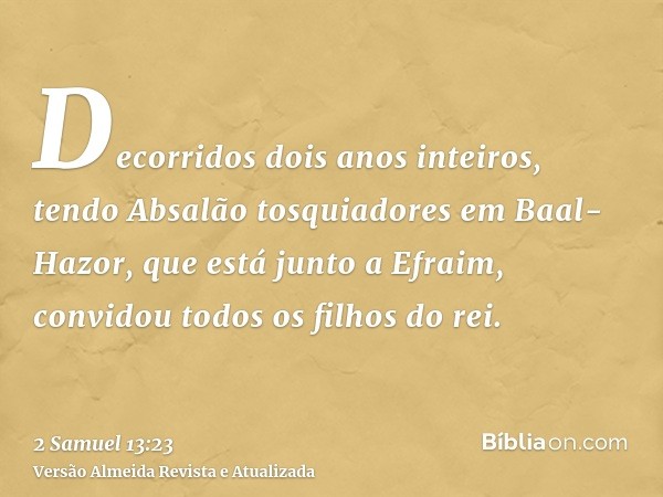 Decorridos dois anos inteiros, tendo Absalão tosquiadores em Baal-Hazor, que está junto a Efraim, convidou todos os filhos do rei.