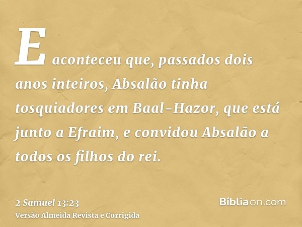 E aconteceu que, passados dois anos inteiros, Absalão tinha tosquiadores em Baal-Hazor, que está junto a Efraim, e convidou Absalão a todos os filhos do rei.