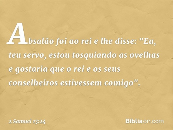 Absalão foi ao rei e lhe disse: "Eu, teu servo, estou tosquiando as ovelhas e gostaria que o rei e os seus conselheiros estivessem comigo". -- 2 Samuel 13:24