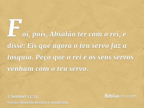 Foi, pois, Absalão ter com o rei, e disse: Eis que agora o teu servo faz a tosquia. Peço que o rei e os seus servos venham com o teu servo.