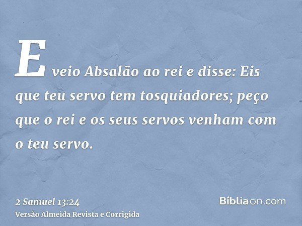 E veio Absalão ao rei e disse: Eis que teu servo tem tosquiadores; peço que o rei e os seus servos venham com o teu servo.