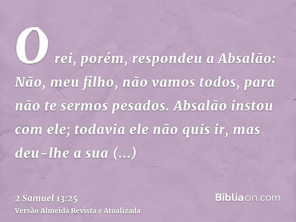 O rei, porém, respondeu a Absalão: Não, meu filho, não vamos todos, para não te sermos pesados. Absalão instou com ele; todavia ele não quis ir, mas deu-lhe a s