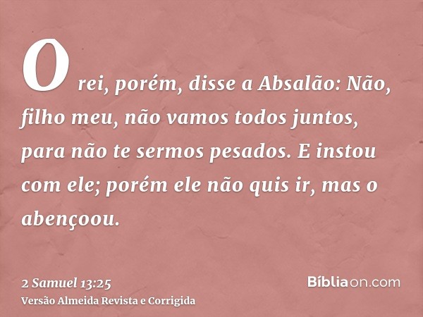 O rei, porém, disse a Absalão: Não, filho meu, não vamos todos juntos, para não te sermos pesados. E instou com ele; porém ele não quis ir, mas o abençoou.