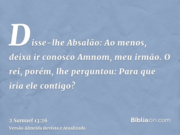 Disse-lhe Absalão: Ao menos, deixa ir conosco Amnom, meu irmão. O rei, porém, lhe perguntou: Para que iria ele contigo?