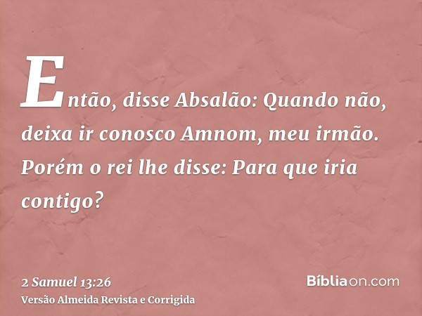 Então, disse Absalão: Quando não, deixa ir conosco Amnom, meu irmão. Porém o rei lhe disse: Para que iria contigo?