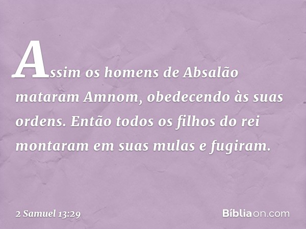 Assim os homens de Absalão mataram Amnom, obedecendo às suas ordens. Então todos os filhos do rei montaram em suas mulas e fugiram. -- 2 Samuel 13:29