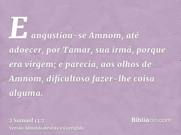 E angustiou-se Amnom, até adoecer, por Tamar, sua irmã, porque era virgem; e parecia, aos olhos de Amnom, dificultoso fazer-lhe coisa alguma.