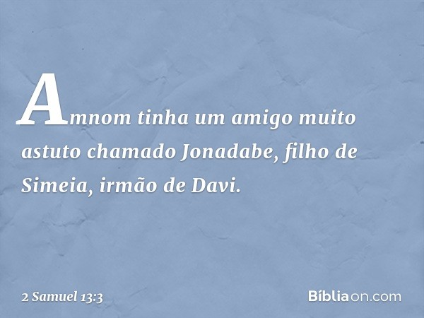 Amnom tinha um amigo muito astuto chamado Jonadabe, filho de Simeia, irmão de Davi. -- 2 Samuel 13:3