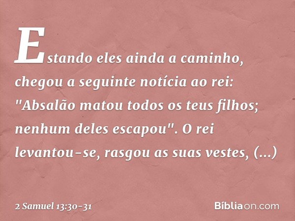 Estando eles ainda a caminho, chegou a seguinte notícia ao rei: "Absalão matou todos os teus filhos; nenhum deles escapou". O rei levantou-se, rasgou as suas ve